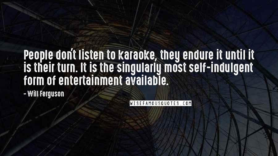 Will Ferguson Quotes: People don't listen to karaoke, they endure it until it is their turn. It is the singularly most self-indulgent form of entertainment available.