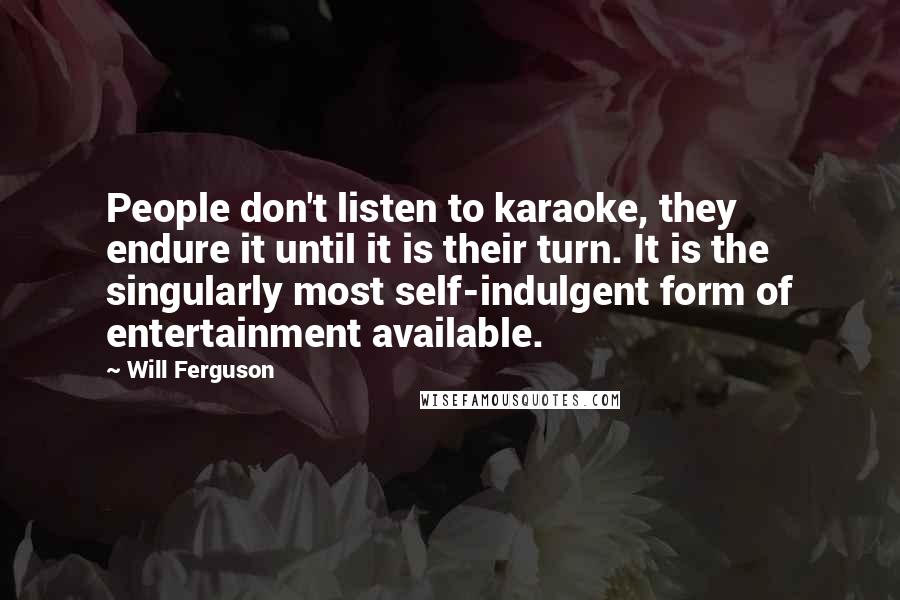 Will Ferguson Quotes: People don't listen to karaoke, they endure it until it is their turn. It is the singularly most self-indulgent form of entertainment available.
