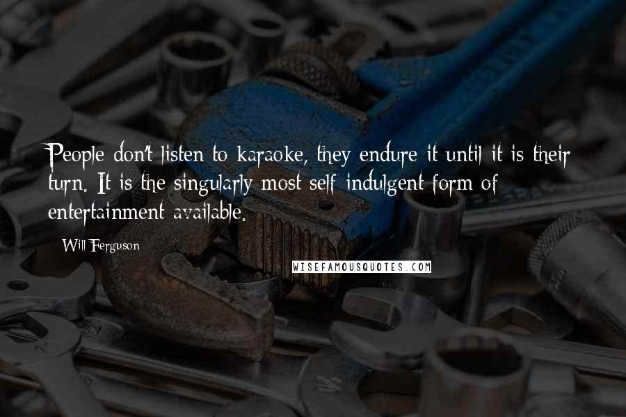 Will Ferguson Quotes: People don't listen to karaoke, they endure it until it is their turn. It is the singularly most self-indulgent form of entertainment available.