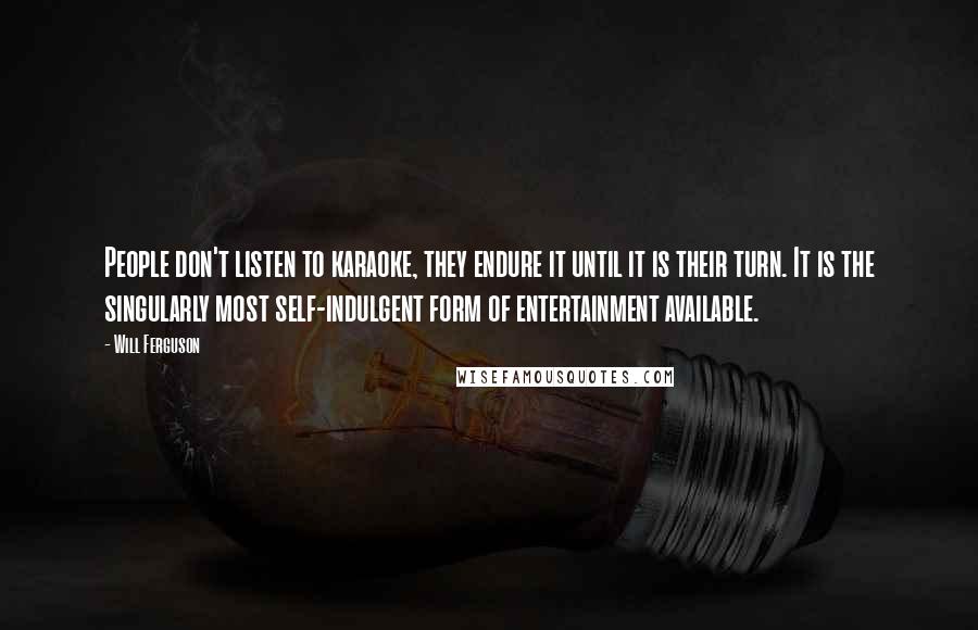 Will Ferguson Quotes: People don't listen to karaoke, they endure it until it is their turn. It is the singularly most self-indulgent form of entertainment available.