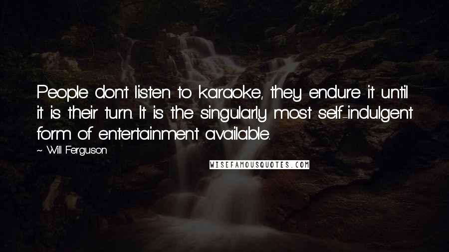 Will Ferguson Quotes: People don't listen to karaoke, they endure it until it is their turn. It is the singularly most self-indulgent form of entertainment available.