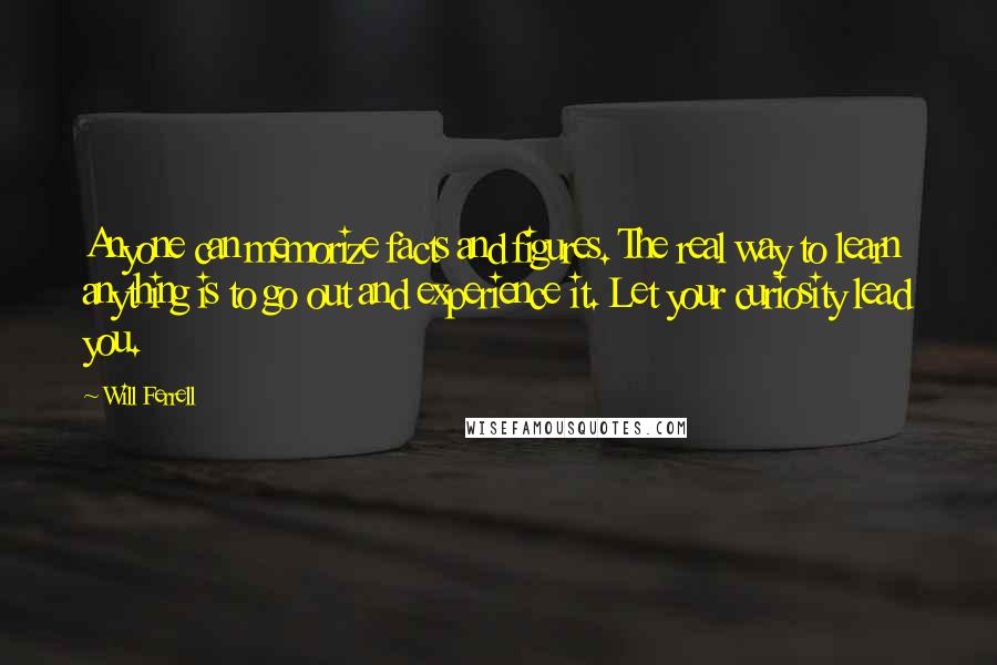 Will Ferrell Quotes: Anyone can memorize facts and figures. The real way to learn anything is to go out and experience it. Let your curiosity lead you.