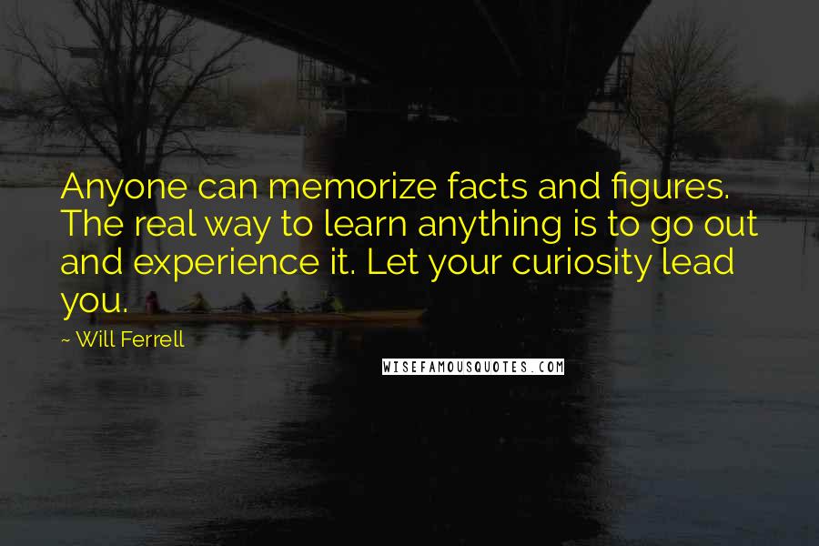 Will Ferrell Quotes: Anyone can memorize facts and figures. The real way to learn anything is to go out and experience it. Let your curiosity lead you.