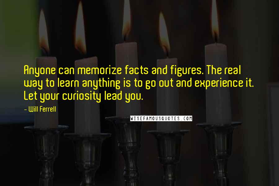 Will Ferrell Quotes: Anyone can memorize facts and figures. The real way to learn anything is to go out and experience it. Let your curiosity lead you.