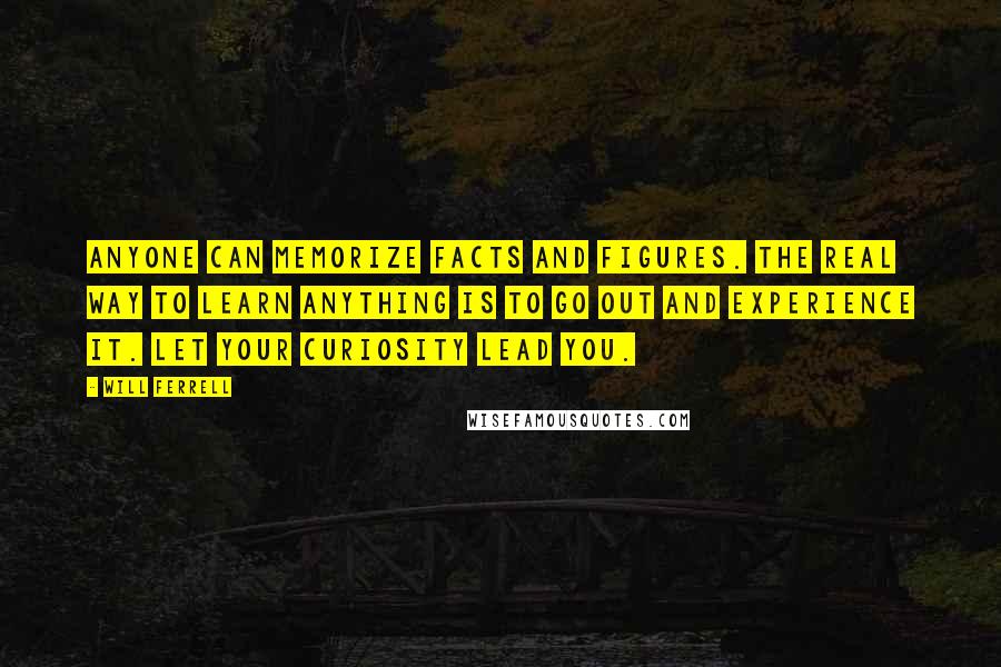 Will Ferrell Quotes: Anyone can memorize facts and figures. The real way to learn anything is to go out and experience it. Let your curiosity lead you.