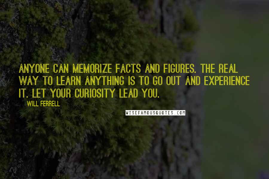 Will Ferrell Quotes: Anyone can memorize facts and figures. The real way to learn anything is to go out and experience it. Let your curiosity lead you.