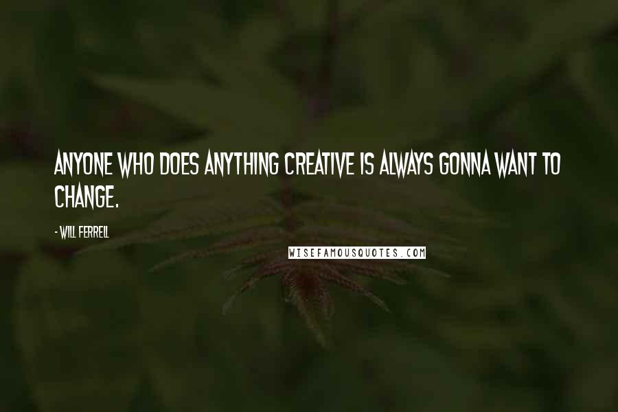 Will Ferrell Quotes: Anyone who does anything creative is always gonna want to change.