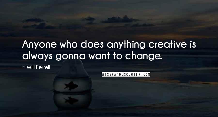 Will Ferrell Quotes: Anyone who does anything creative is always gonna want to change.