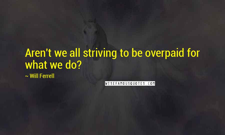 Will Ferrell Quotes: Aren't we all striving to be overpaid for what we do?