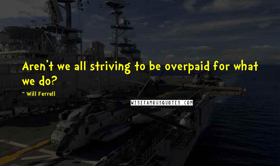 Will Ferrell Quotes: Aren't we all striving to be overpaid for what we do?