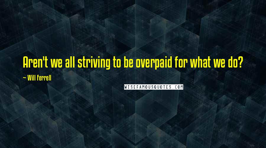 Will Ferrell Quotes: Aren't we all striving to be overpaid for what we do?