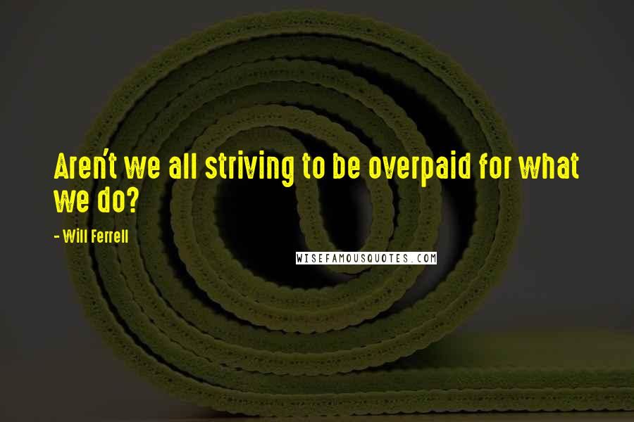 Will Ferrell Quotes: Aren't we all striving to be overpaid for what we do?