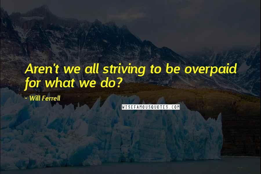 Will Ferrell Quotes: Aren't we all striving to be overpaid for what we do?