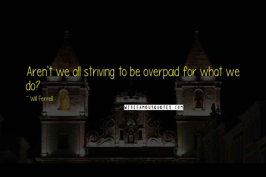 Will Ferrell Quotes: Aren't we all striving to be overpaid for what we do?