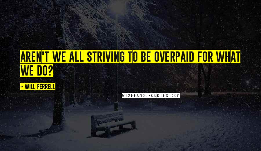 Will Ferrell Quotes: Aren't we all striving to be overpaid for what we do?