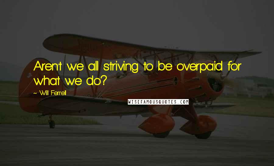 Will Ferrell Quotes: Aren't we all striving to be overpaid for what we do?