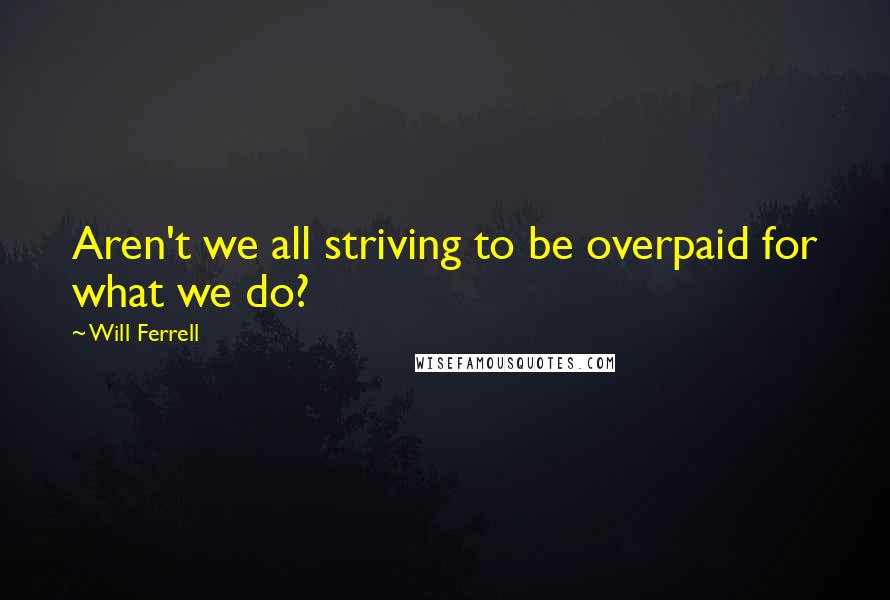 Will Ferrell Quotes: Aren't we all striving to be overpaid for what we do?