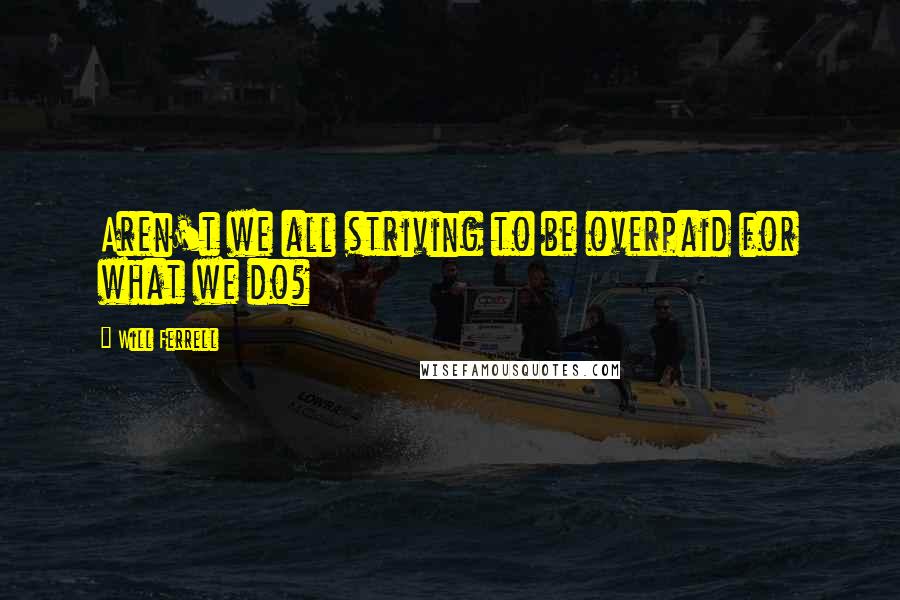 Will Ferrell Quotes: Aren't we all striving to be overpaid for what we do?