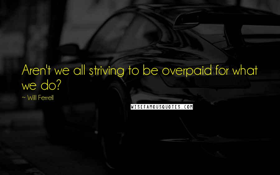 Will Ferrell Quotes: Aren't we all striving to be overpaid for what we do?