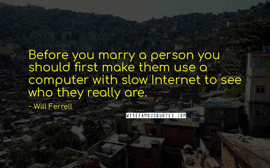 Will Ferrell Quotes: Before you marry a person you should first make them use a computer with slow Internet to see who they really are.