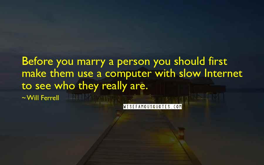 Will Ferrell Quotes: Before you marry a person you should first make them use a computer with slow Internet to see who they really are.