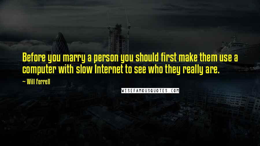 Will Ferrell Quotes: Before you marry a person you should first make them use a computer with slow Internet to see who they really are.