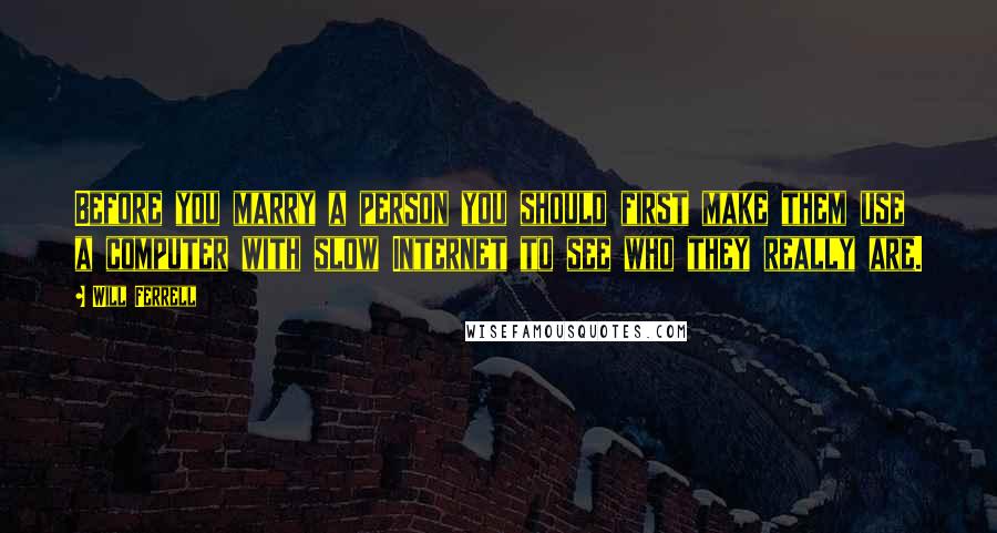 Will Ferrell Quotes: Before you marry a person you should first make them use a computer with slow Internet to see who they really are.