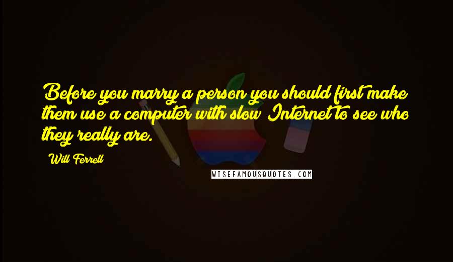 Will Ferrell Quotes: Before you marry a person you should first make them use a computer with slow Internet to see who they really are.