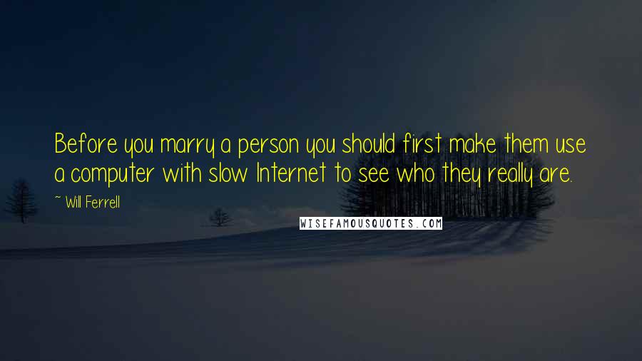 Will Ferrell Quotes: Before you marry a person you should first make them use a computer with slow Internet to see who they really are.