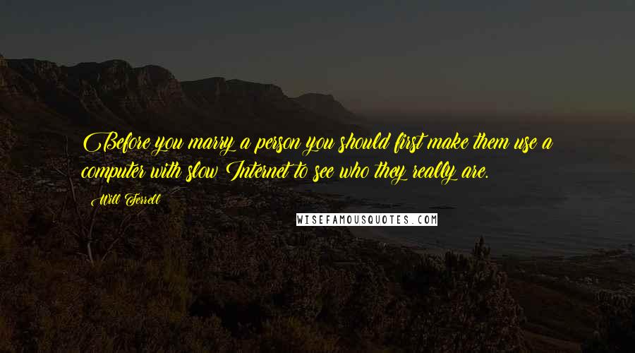 Will Ferrell Quotes: Before you marry a person you should first make them use a computer with slow Internet to see who they really are.