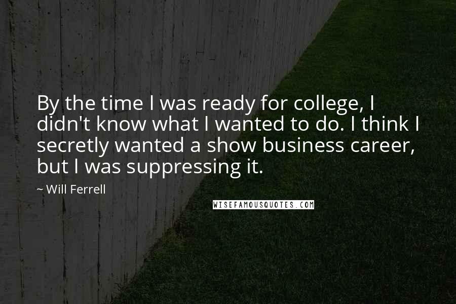 Will Ferrell Quotes: By the time I was ready for college, I didn't know what I wanted to do. I think I secretly wanted a show business career, but I was suppressing it.