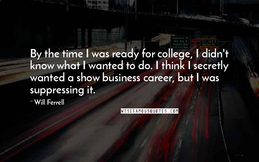 Will Ferrell Quotes: By the time I was ready for college, I didn't know what I wanted to do. I think I secretly wanted a show business career, but I was suppressing it.