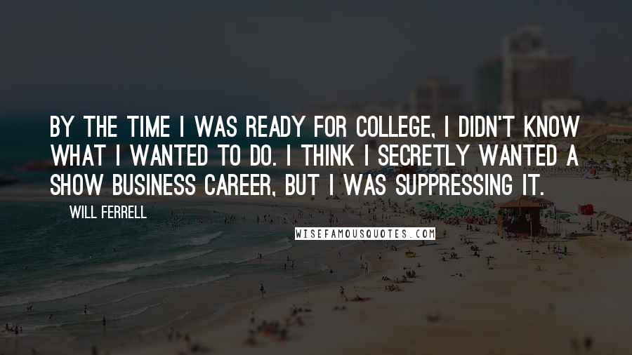 Will Ferrell Quotes: By the time I was ready for college, I didn't know what I wanted to do. I think I secretly wanted a show business career, but I was suppressing it.