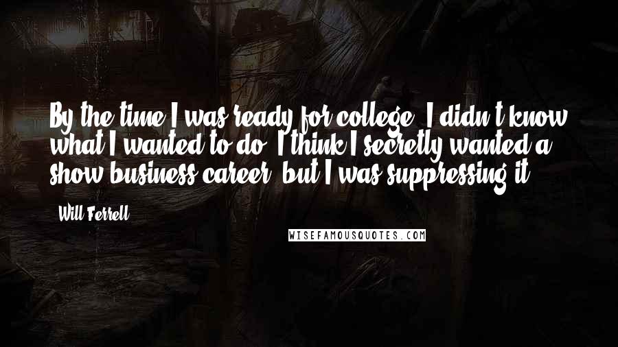 Will Ferrell Quotes: By the time I was ready for college, I didn't know what I wanted to do. I think I secretly wanted a show business career, but I was suppressing it.