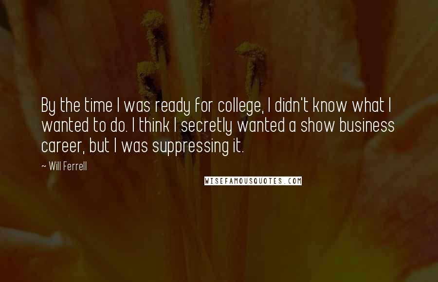 Will Ferrell Quotes: By the time I was ready for college, I didn't know what I wanted to do. I think I secretly wanted a show business career, but I was suppressing it.