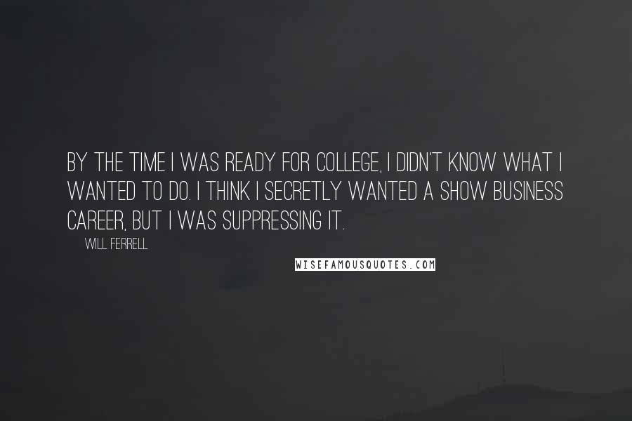 Will Ferrell Quotes: By the time I was ready for college, I didn't know what I wanted to do. I think I secretly wanted a show business career, but I was suppressing it.