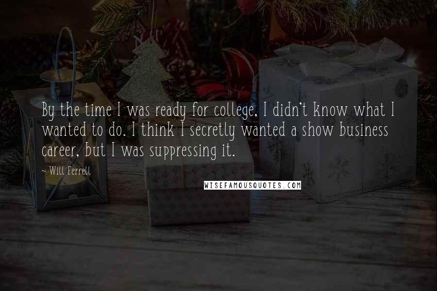 Will Ferrell Quotes: By the time I was ready for college, I didn't know what I wanted to do. I think I secretly wanted a show business career, but I was suppressing it.