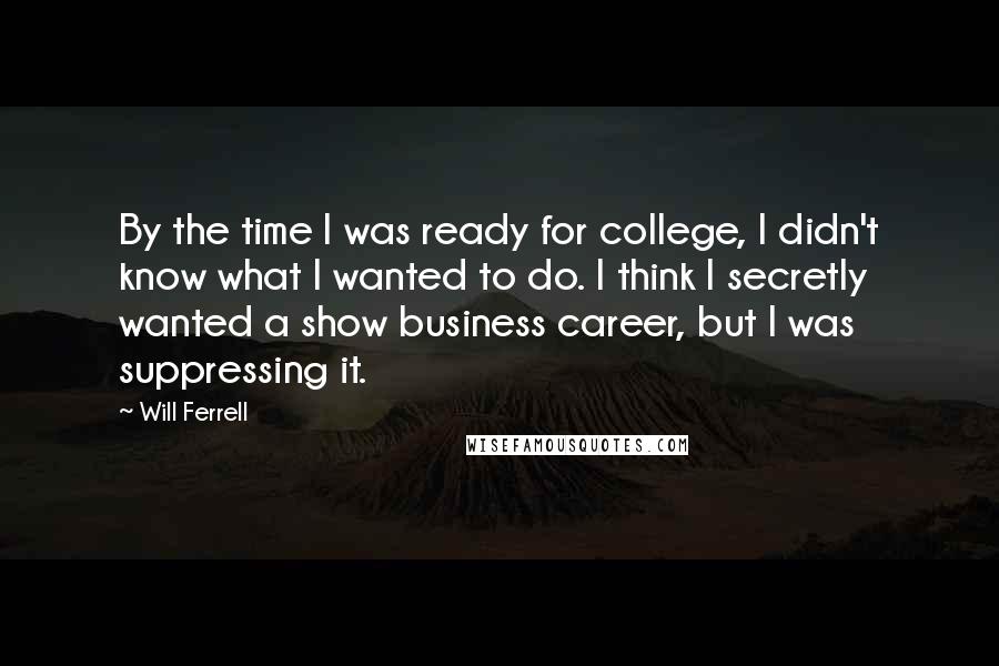 Will Ferrell Quotes: By the time I was ready for college, I didn't know what I wanted to do. I think I secretly wanted a show business career, but I was suppressing it.
