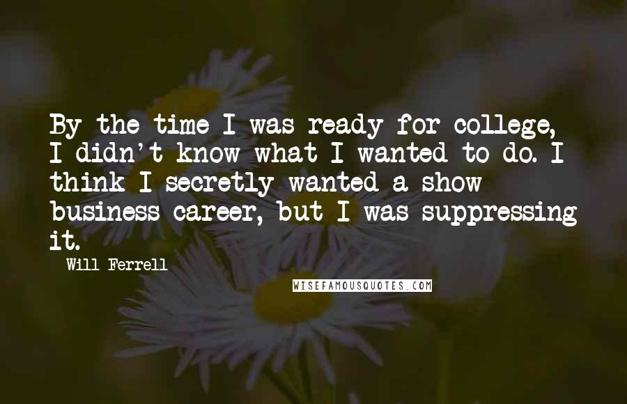 Will Ferrell Quotes: By the time I was ready for college, I didn't know what I wanted to do. I think I secretly wanted a show business career, but I was suppressing it.