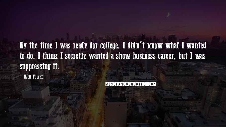 Will Ferrell Quotes: By the time I was ready for college, I didn't know what I wanted to do. I think I secretly wanted a show business career, but I was suppressing it.