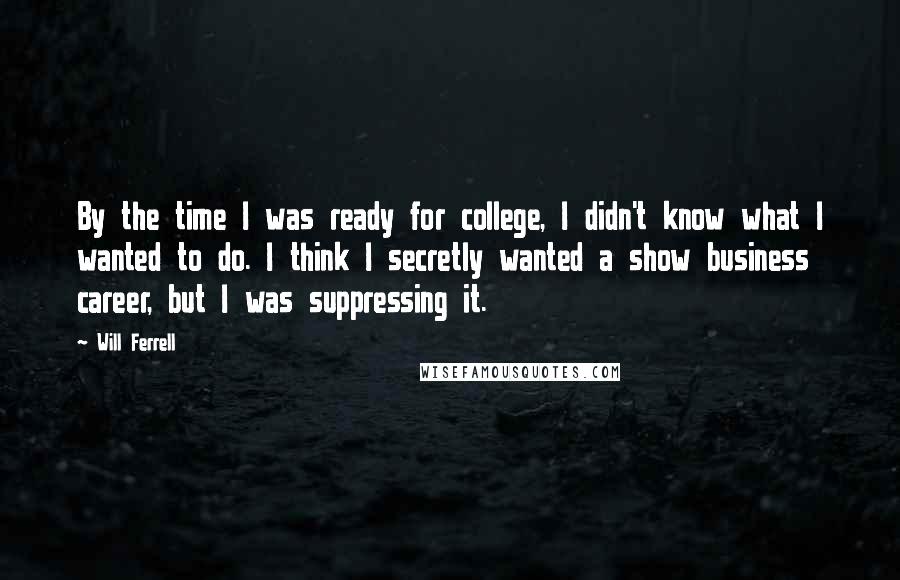 Will Ferrell Quotes: By the time I was ready for college, I didn't know what I wanted to do. I think I secretly wanted a show business career, but I was suppressing it.