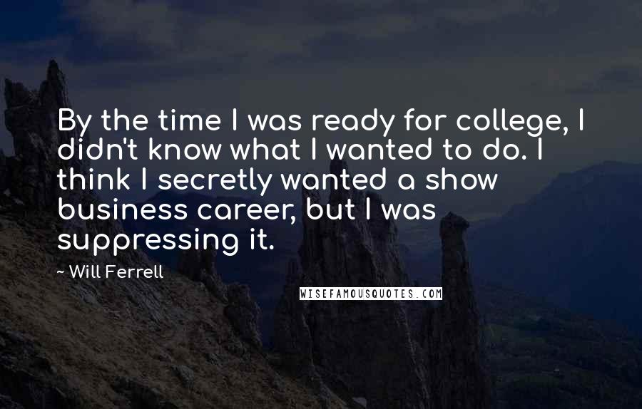 Will Ferrell Quotes: By the time I was ready for college, I didn't know what I wanted to do. I think I secretly wanted a show business career, but I was suppressing it.