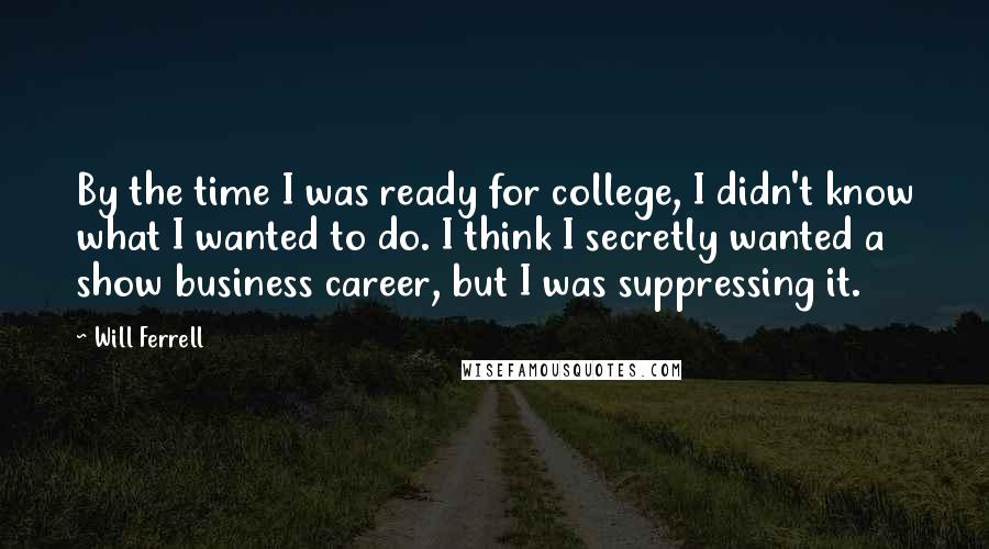 Will Ferrell Quotes: By the time I was ready for college, I didn't know what I wanted to do. I think I secretly wanted a show business career, but I was suppressing it.