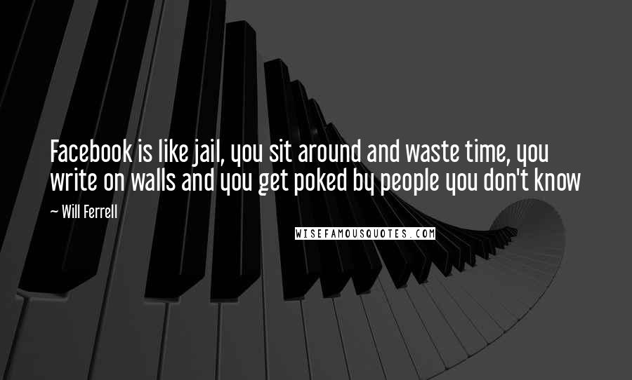 Will Ferrell Quotes: Facebook is like jail, you sit around and waste time, you write on walls and you get poked by people you don't know