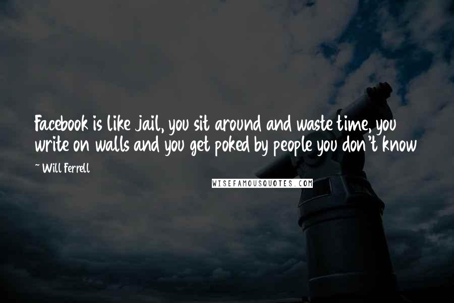 Will Ferrell Quotes: Facebook is like jail, you sit around and waste time, you write on walls and you get poked by people you don't know