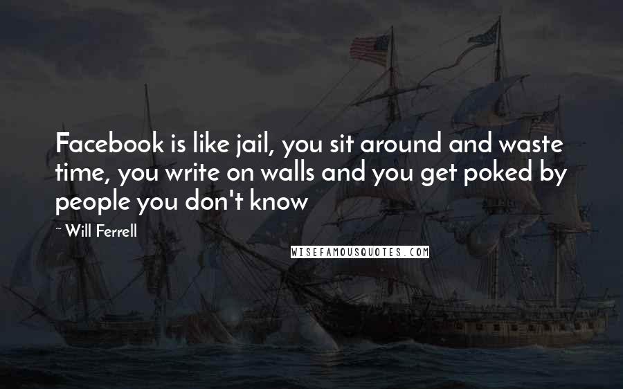 Will Ferrell Quotes: Facebook is like jail, you sit around and waste time, you write on walls and you get poked by people you don't know