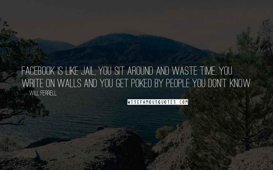 Will Ferrell Quotes: Facebook is like jail, you sit around and waste time, you write on walls and you get poked by people you don't know