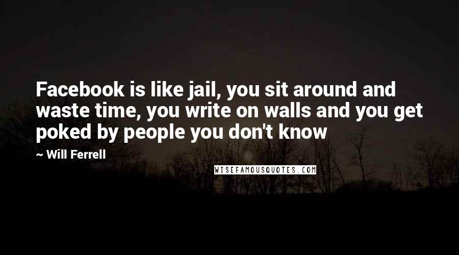Will Ferrell Quotes: Facebook is like jail, you sit around and waste time, you write on walls and you get poked by people you don't know