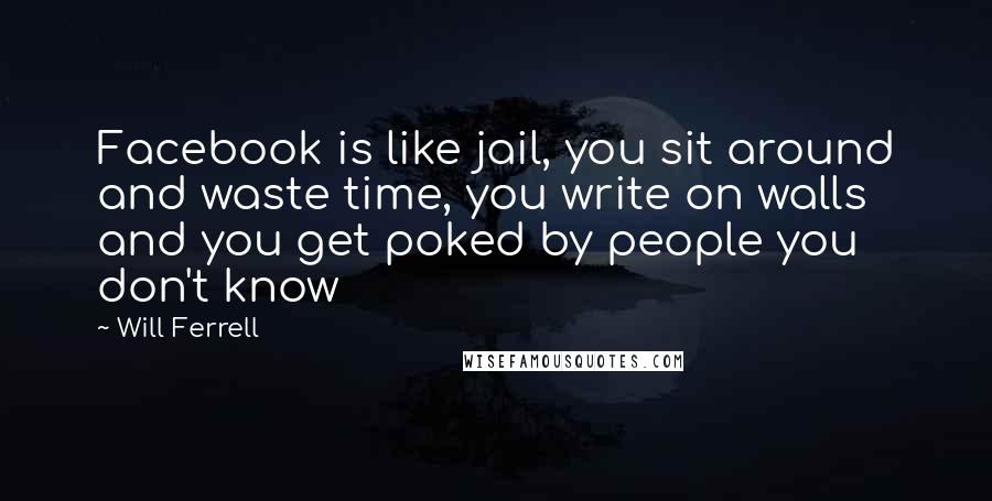 Will Ferrell Quotes: Facebook is like jail, you sit around and waste time, you write on walls and you get poked by people you don't know