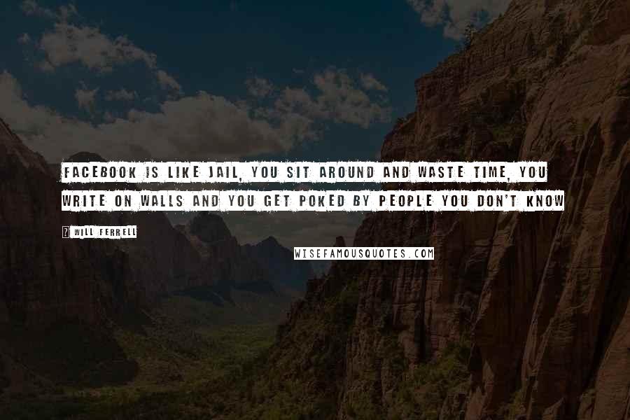 Will Ferrell Quotes: Facebook is like jail, you sit around and waste time, you write on walls and you get poked by people you don't know